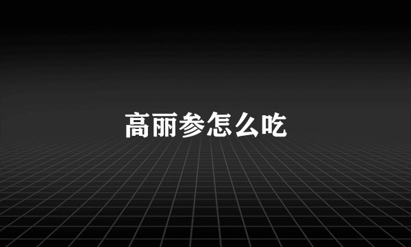 高丽参怎么吃