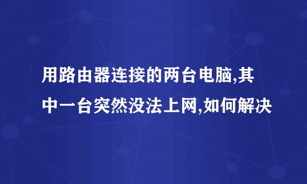 用路由器连接的两台电脑,其中一台突然没法上网,如何解决