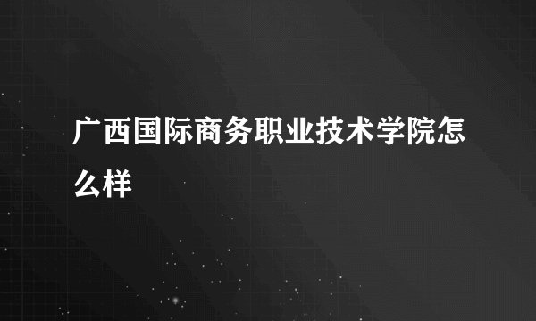 广西国际商务职业技术学院怎么样