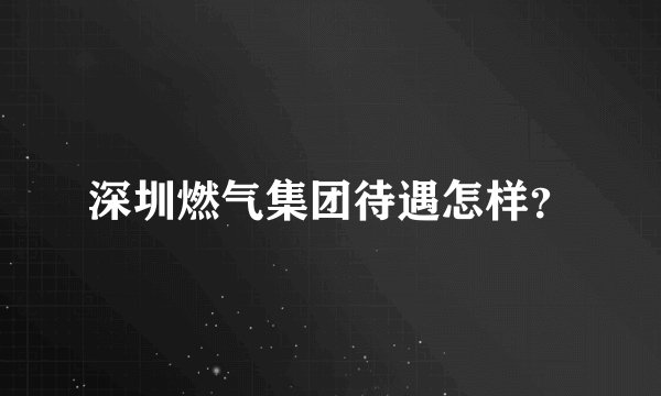 深圳燃气集团待遇怎样？