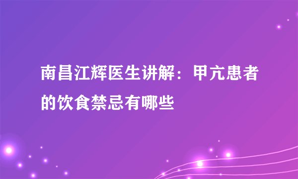 南昌江辉医生讲解:甲亢患者的饮食禁忌有哪些