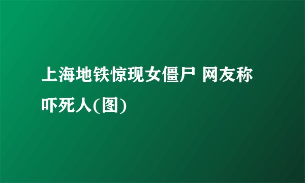上海地铁惊现女僵尸 网友称吓死人(图)