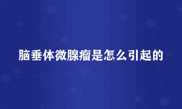 脑垂体微腺瘤是怎么引起的
