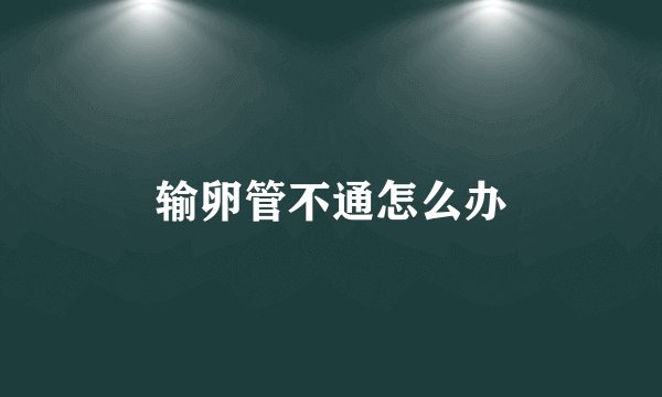 输卵管不通怎么办