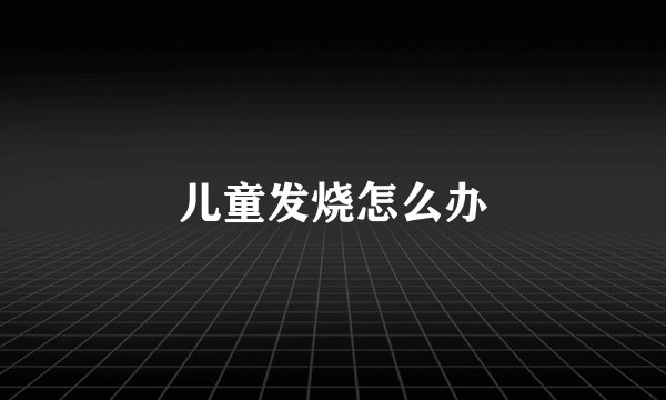 儿童发烧怎么办
