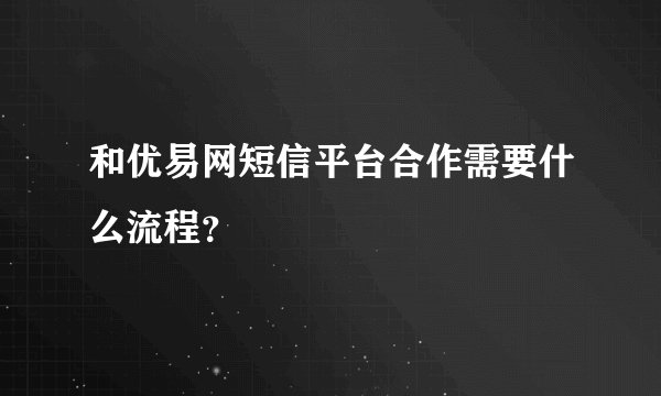 和优易网短信平台合作需要什么流程？