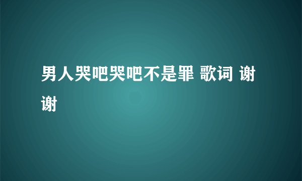 男人哭吧哭吧不是罪 歌词 谢谢