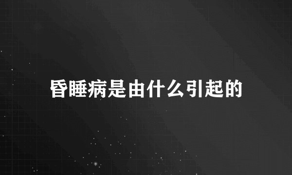 昏睡病是由什么引起的