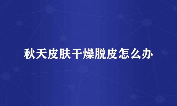 秋天皮肤干燥脱皮怎么办