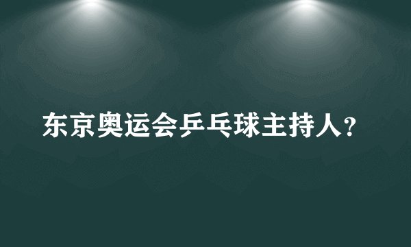 东京奥运会乒乓球主持人?