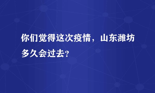 你们觉得这次疫情，山东潍坊多久会过去？