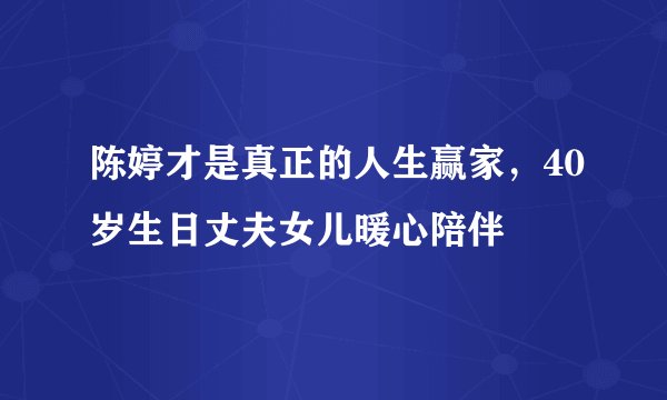 陈婷才是真正的人生赢家，40岁生日丈夫女儿暖心陪伴