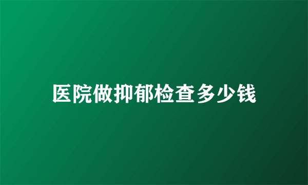 医院做抑郁检查多少钱