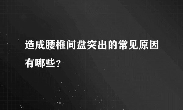造成腰椎间盘突出的常见原因有哪些?