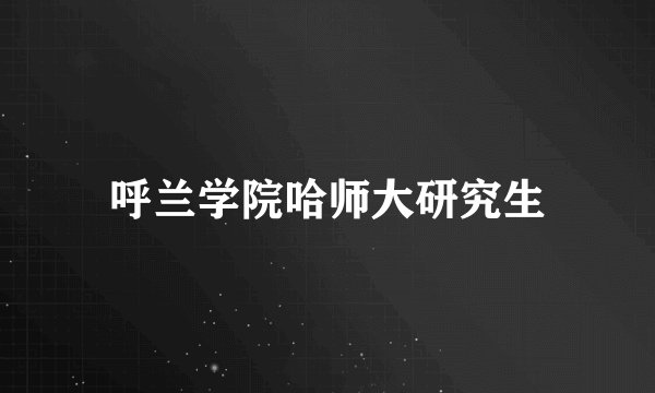 呼兰学院哈师大研究生