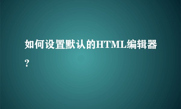 如何设置默认的HTML编辑器？