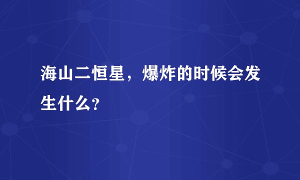 海山二恒星，爆炸的时候会发生什么？