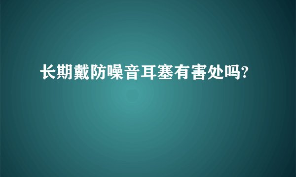 长期戴防噪音耳塞有害处吗?