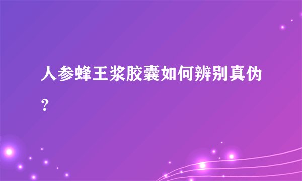 人参蜂王浆胶囊如何辨别真伪？