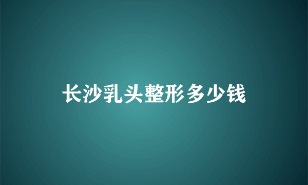 长沙乳头整形多少钱