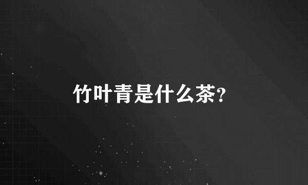 竹叶青是什么茶？