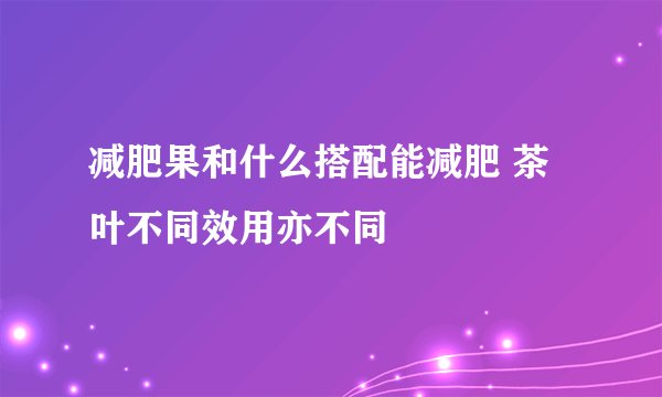 减肥果和什么搭配能减肥 茶叶不同效用亦不同