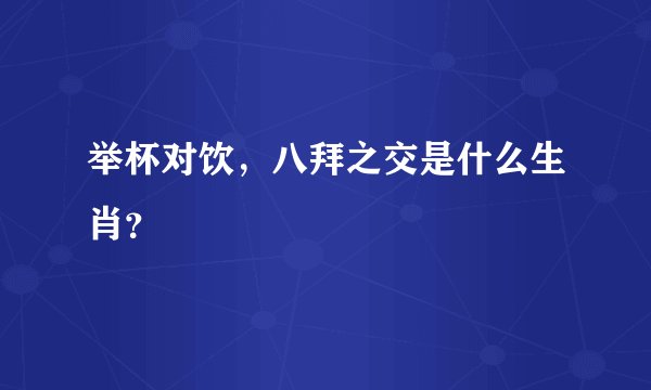 举杯对饮，八拜之交是什么生肖？