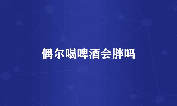 偶尔喝啤酒会胖吗