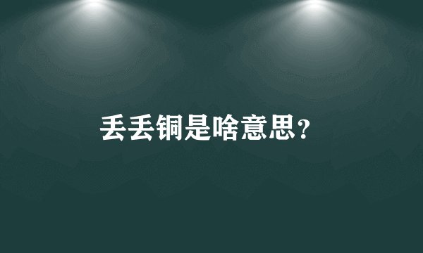 丢丢铜是啥意思？