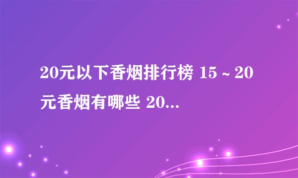 20元以下香烟排行榜 15～20元香烟有哪些 20元左右的烟盘点