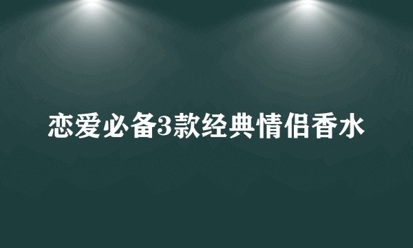 恋爱必备3款经典情侣香水