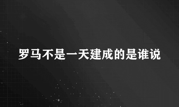罗马不是一天建成的是谁说