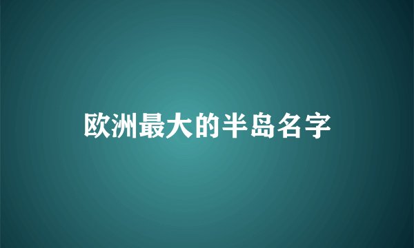 欧洲最大的半岛名字
