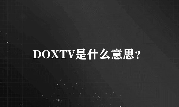 DOXTV是什么意思？