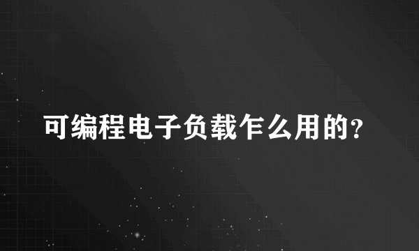 可编程电子负载乍么用的?