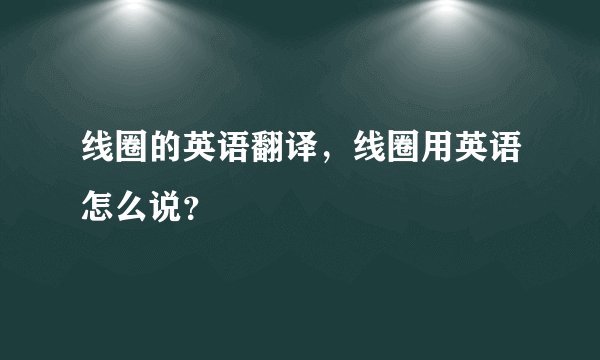 线圈的英语翻译，线圈用英语怎么说？