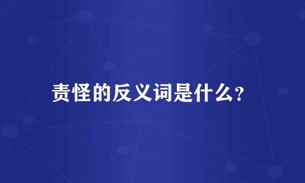 责怪的反义词是什么？