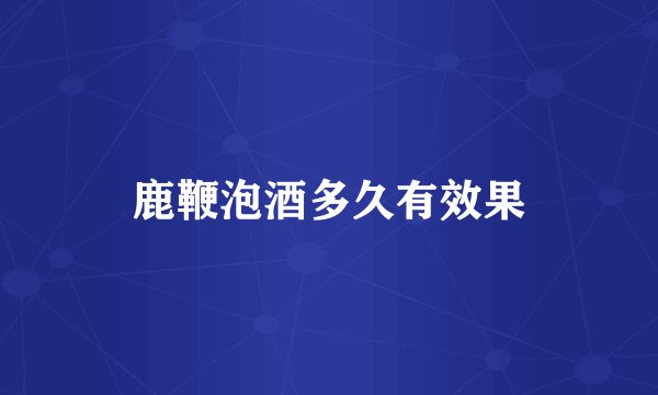 鹿鞭泡酒多久有效果
