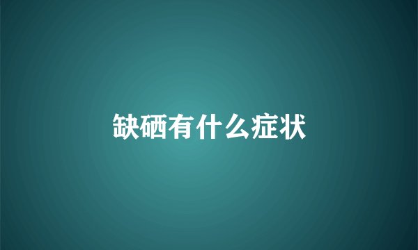 缺硒有什么症状