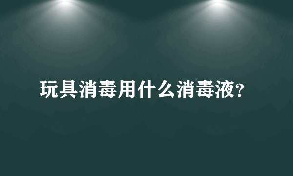 玩具消毒用什么消毒液？