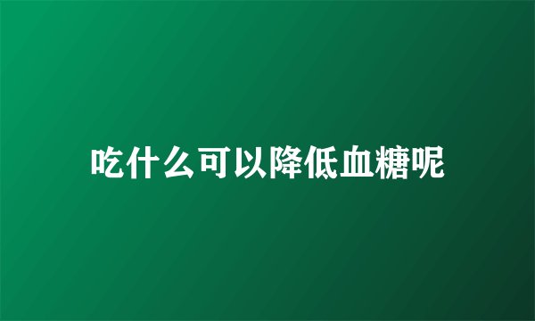 吃什么可以降低血糖呢