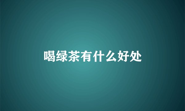 喝绿茶有什么好处