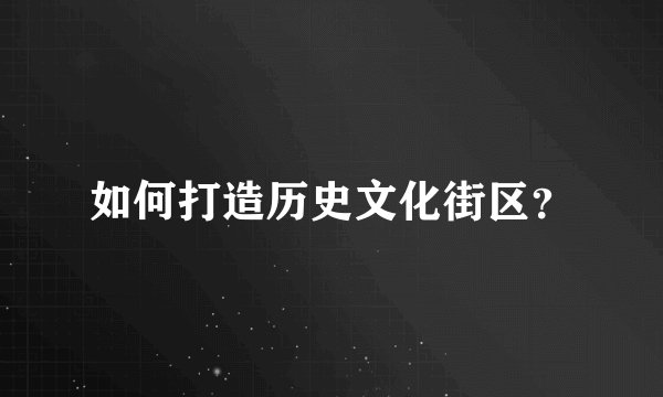 如何打造历史文化街区？