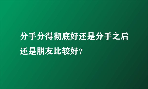 分手分得彻底好还是分手之后还是朋友比较好？