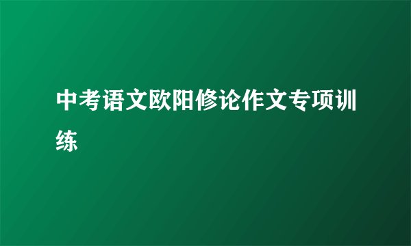 中考语文欧阳修论作文专项训练