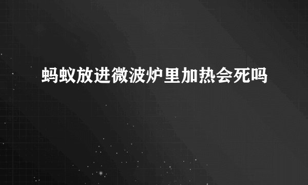 蚂蚁放进微波炉里加热会死吗