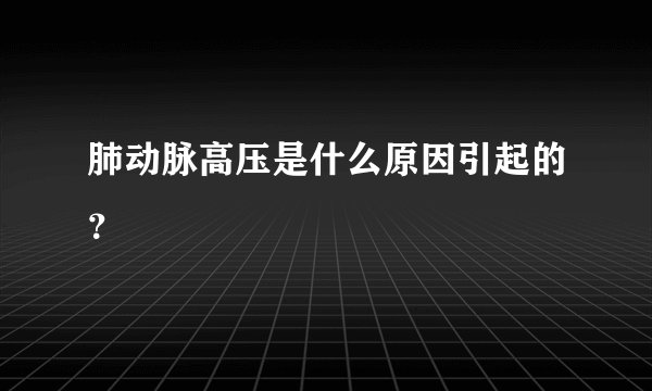 肺动脉高压是什么原因引起的?