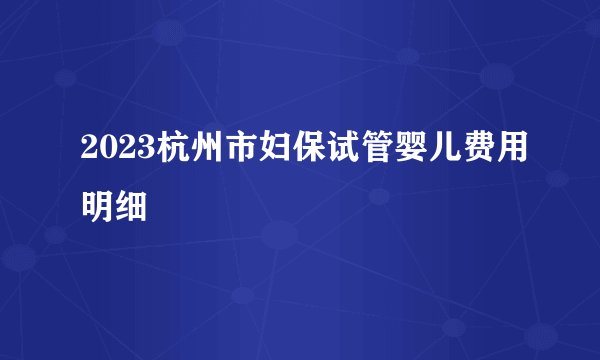 2023杭州市妇保试管婴儿费用明细