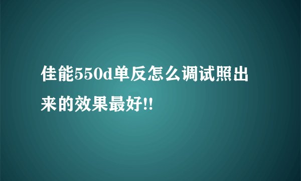 佳能550d单反怎么调试照出来的效果最好!!