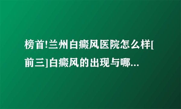 榜首!兰州白癜风医院怎么样[前三]白癜风的出现与哪些因素有关?
